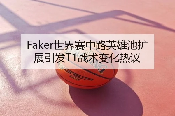 Faker世界赛中路英雄池扩展引发T1战术变化热议
