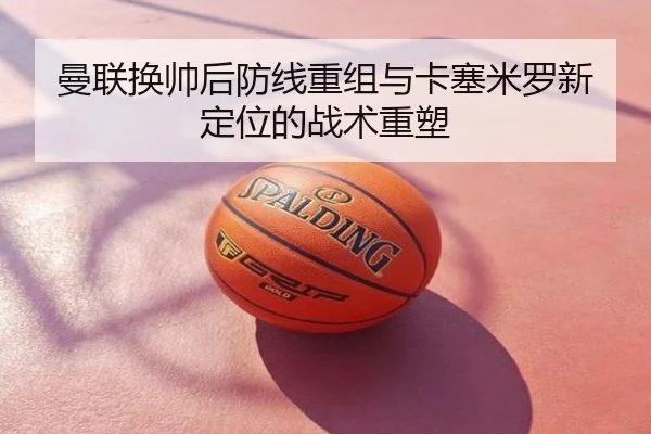 曼联换帅后防线重组与卡塞米罗新定位的战术重塑