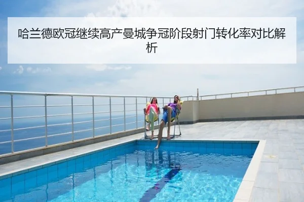 哈兰德欧冠继续高产曼城争冠阶段射门转化率对比解析